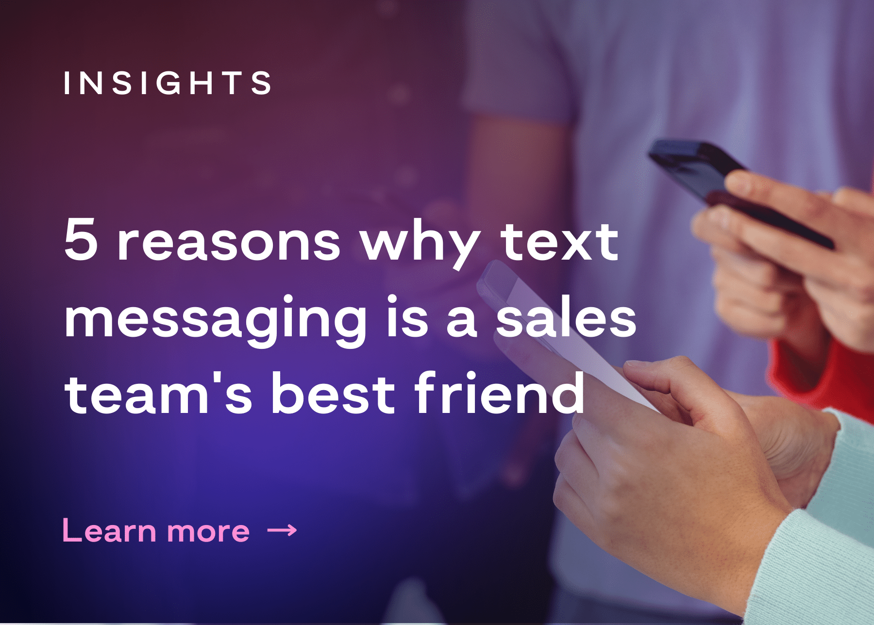 Multiple people hold cell phones in their hands next to the title "5 reasons why text messaging is a sales team's best friend"